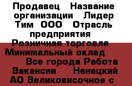 Продавец › Название организации ­ Лидер Тим, ООО › Отрасль предприятия ­ Розничная торговля › Минимальный оклад ­ 12 000 - Все города Работа » Вакансии   . Ненецкий АО,Великовисочное с.